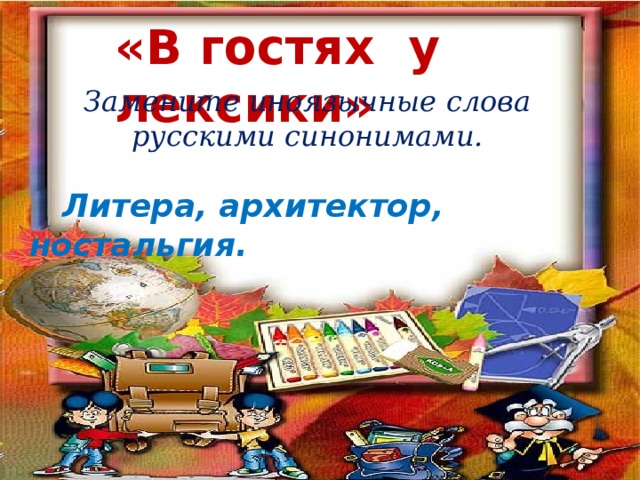 «В гостях у лексики» Замените иноязычные слова русскими синонимами.   Литера, архитектор, ностальгия. 