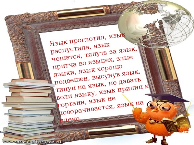 Язык проглотил, язык распустила, язык чешется, тянуть за язык, притча во языцех, злые языки, язык хорошо подвешен, высунув язык, типун на язык, не давать воли языку, язык прилип к гортани, язык не поворачивается, язык на плечо Язык проглотил, язык распустила, язык чешется, тянуть за язык, притча во языцех, злые языки, язык хорошо подвешен, высунув язык, типун на язык, не давать воли языку, язык прилип к гортани, язык не поворачивается, язык на плечо  