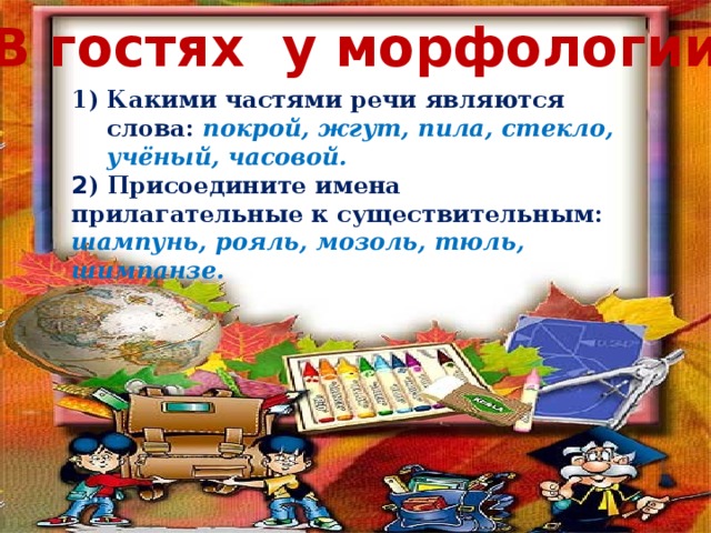 «В гостях у морфологии» Какими частями речи являются слова: покрой, жгут, пила, стекло, учёный, часовой. 2 ) Присоедините имена прилагательные к существительным:  шампунь, рояль, мозоль, тюль, шимпанзе.  2) Присоедините имена прилагательные к существительным: шампунь, рояль, мозоль, тюль, шимпанзе  