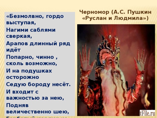 Черномор (А.С. Пушкин «Руслан и Людмила») «Безмолвно, гордо выступая, Нагими саблями сверкая, Арапов длинный ряд идёт Попарно, чинно , сколь возможно, И на подушках осторожно Седую бороду несёт. И входит с важностью за нею, Подняв величественно шею, Горбатый карлик из дверей, Его-то голове обритой, Высоким колпаком покрытой, Принадлежала борода» Черномор (А.С. Пушкин «Руслан и Людмила»)  