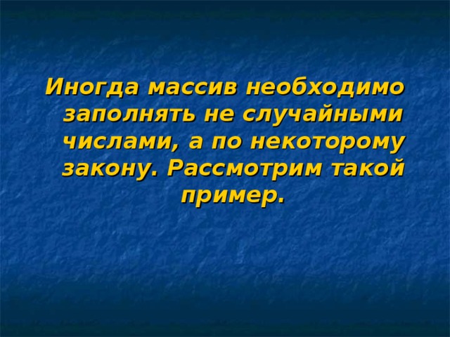Иногда массив необходимо заполнять не случайными числами, а по некоторому закону. Рассмотрим такой пример. 