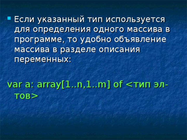 Если указанный тип используется для определения одного массива в программе, то удобно объявление массива в разделе описания переменных: var a: array[1..n,1..m] of  