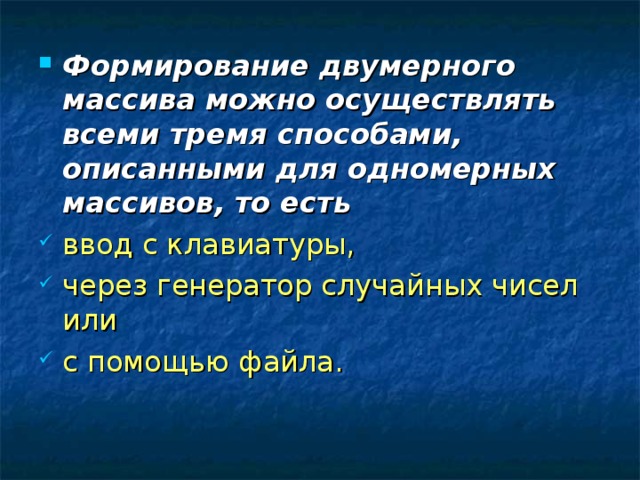 Формирование двумерного массива можно осуществлять всеми тремя способами, описанными для одномерных массивов, то есть ввод с клавиатуры, через генератор случайных чисел или с помощью файла. 