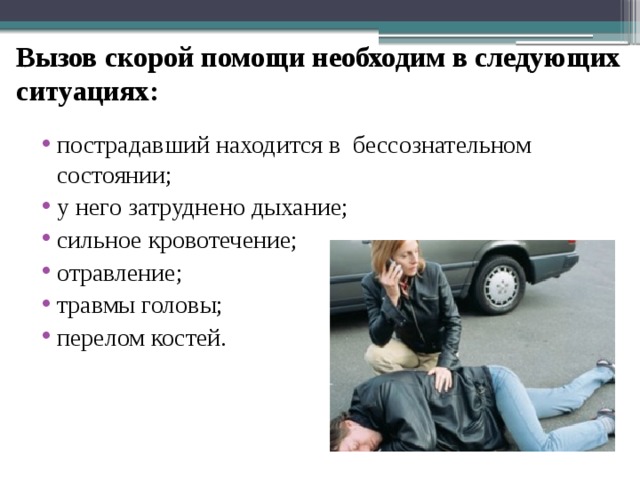 Вызов скорой помощи необходим в следующих ситуациях: пострадавший находится в бессознательном состоянии; у него затруднено дыхание; сильное кровотечение; отравление; травмы головы; перелом костей. 