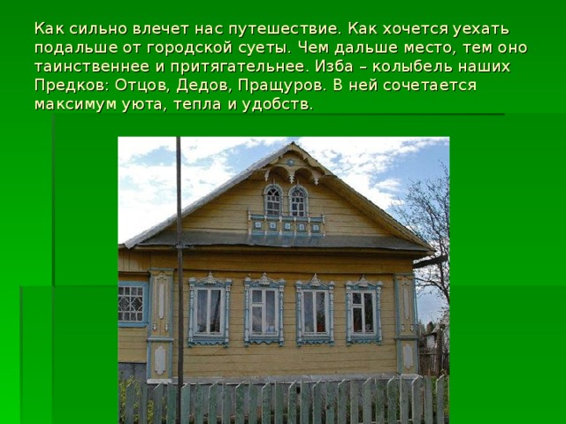 Как сильно влечет нас путешествие. Как хочется уехать подальше от городской суеты. Чем дальше место, тем оно таинственнее и притягательнее. Изба – колыбель наших Предков: Отцов, Дедов, Пращуров. В ней сочетается максимум уюта, тепла и удобств.  