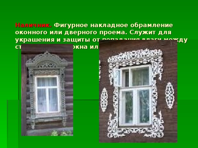   Наличник. Фигурное накладное обрамление оконного или дверного проема. Служит для украшения и защиты от попадания влаги между стеной и рамой окна или двери.      
