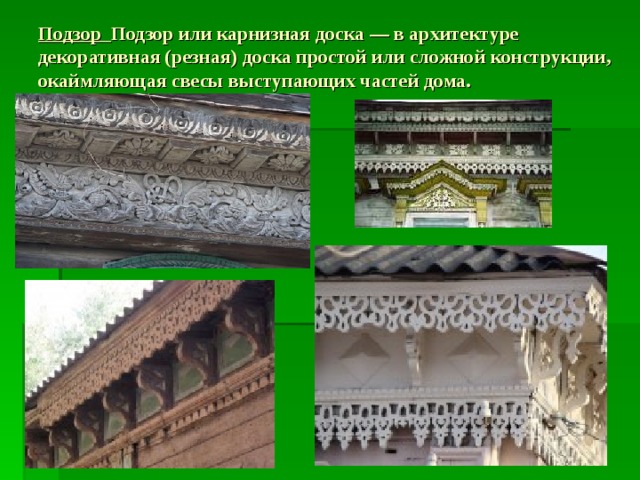 Подзор Подзор или карнизная доска — в архитектуре декоративная (резная) доска простой или сложной конструкции, окаймляющая свесы выступающих частей дома.      