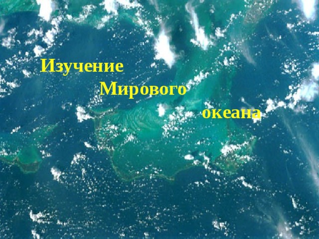 Изучение Мирового океана Изучение  Мирового  океана  