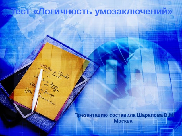 Тест «Логичность умозаключений»   Презентацию составила Шарапова В.М. Москва  