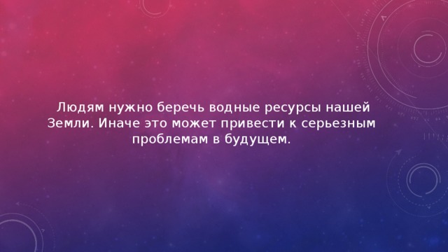  Людям нужно беречь водные ресурсы нашей Земли. Иначе это может привести к серьезным проблемам в будущем. 