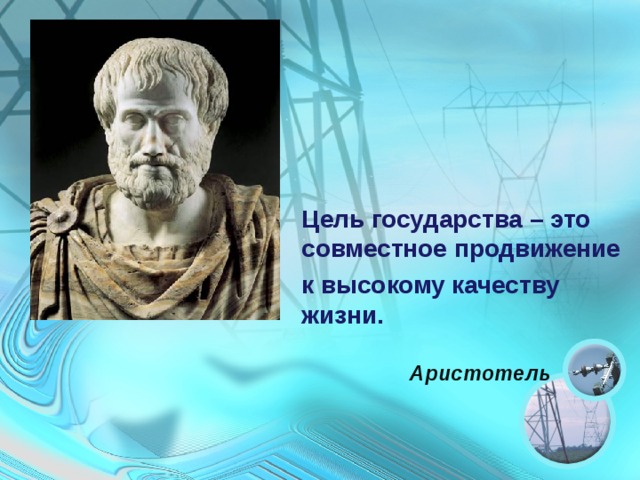 Цель государства – это совместное продвижение к высокому качеству жизни.  Аристотель  