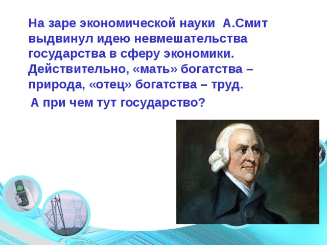  На заре экономической науки А.Смит выдвинул идею невмешательства государства в сферу экономики.  Действительно, «мать» богатства – природа, «отец» богатства – труд.  А при чем тут государство? Your Topic Goes Here 