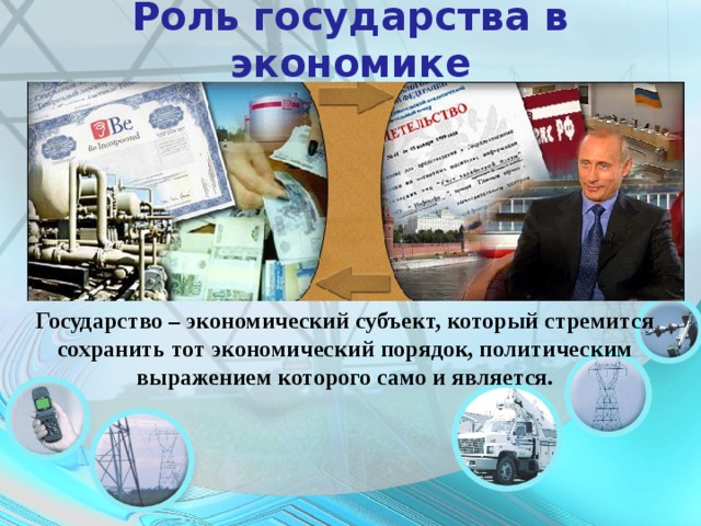 Роль государства в экономике Государство – экономический субъект, который стремится сохранить тот экономический порядок, политическим выражением которого само и является. 