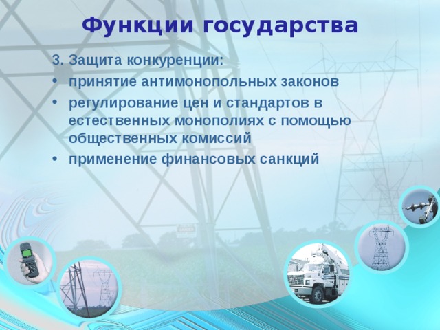 Функции государства 3. Защита конкуренции: принятие антимонопольных законов регулирование цен и стандартов в естественных монополиях с помощью общественных комиссий применение финансовых санкций  