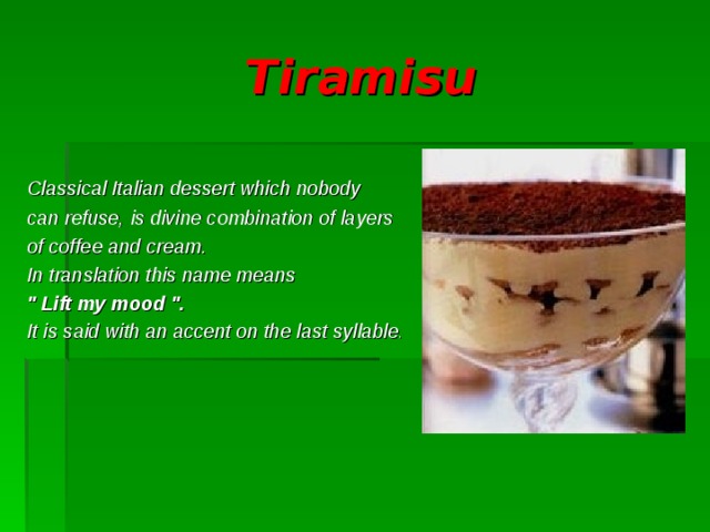 Tiramisu   Classical Italian dessert which nobody can refuse, is divine combination of layers of coffee and cream. In translation this name means  
