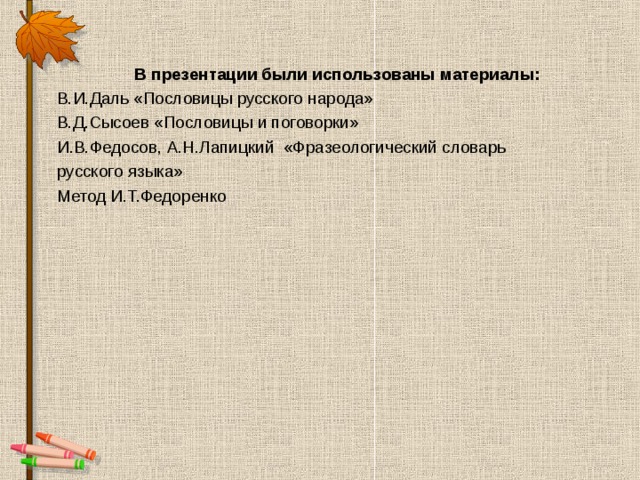 В презентации были использованы материалы: В.И.Даль «Пословицы русского народа» В.Д.Сысоев «Пословицы и поговорки» И.В.Федосов, А.Н.Лапицкий «Фразеологический словарь русского языка» Метод И.Т.Федоренко 