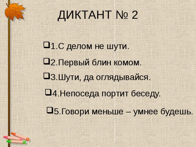 ДИКТАНТ № 2 1.С делом не шути . 2.Первый блин комом. 3.Шути, да оглядывайся. 4.Непоседа портит беседу. 5.Говори меньше – умнее будешь. 