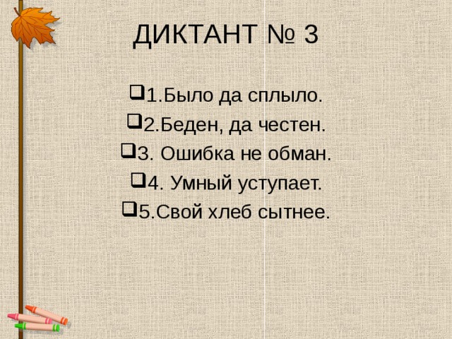 ДИКТАНТ № 3 1.Было да сплыло. 2.Беден, да честен. 3. Ошибка не обман. 4. Умный уступает. 5.Свой хлеб сытнее. 