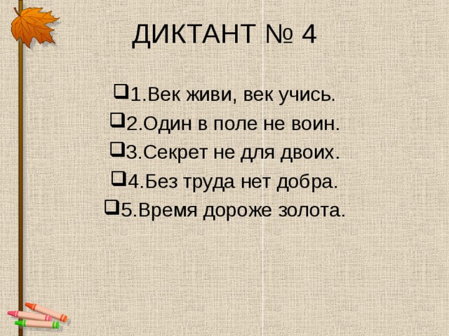 ДИКТАНТ № 4 1.Век живи, век учись. 2.Один в поле не воин. 3.Секрет не для двоих. 4.Без труда нет добра. 5.Время дороже золота. 