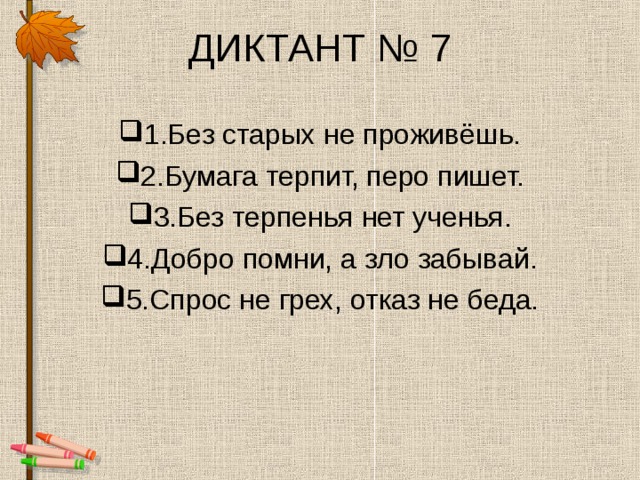ДИКТАНТ № 7 1.Без старых не проживёшь. 2.Бумага терпит, перо пишет. 3.Без терпенья нет ученья. 4.Добро помни, а зло забывай. 5.Спрос не грех, отказ не беда. 