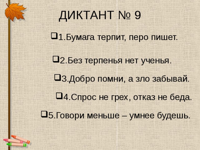 ДИКТАНТ № 9 1.Бумага терпит, перо пишет. 2.Без терпенья нет ученья. 3.Добро помни, а зло забывай. 4.Спрос не грех, отказ не беда. 5.Говори меньше – умнее будешь. 