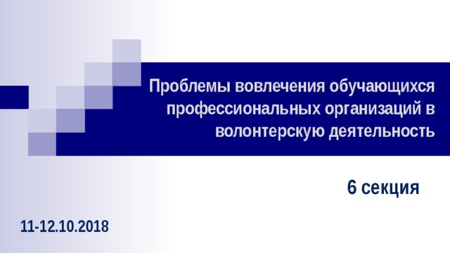 Проблемы вовлечения обучающихся профессиональных организаций в волонтерскую деятельность 6 секция  11-12.10.2018 
