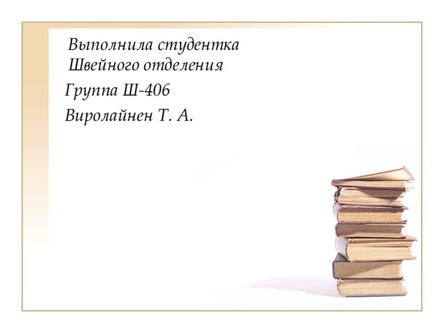  Выполнила студентка Швейного отделения  Группа Ш-406  Виролайнен Т. А. 