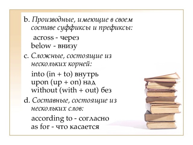 b. Производные, имеющие в своем составе суффиксы и префиксы:  across - через  below - внизу c. Сложные, состоящие из нескольких корней:  into (in + to) внутрь  upon (up + on) над  without (with + out) без d. Составные, состоящие из нескольких слов:  according to - согласно  as for - что касается 
