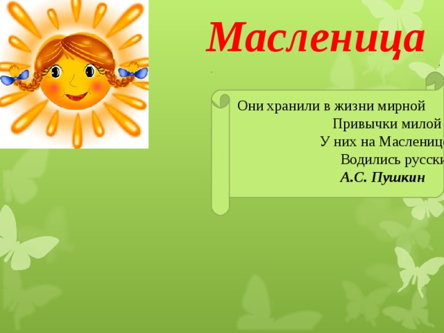 Масленица  Они хранили в жизни мирной  Привычки милой старины;  У них на Масленице жирной  Водились русские блины.  А.С. Пушкин    