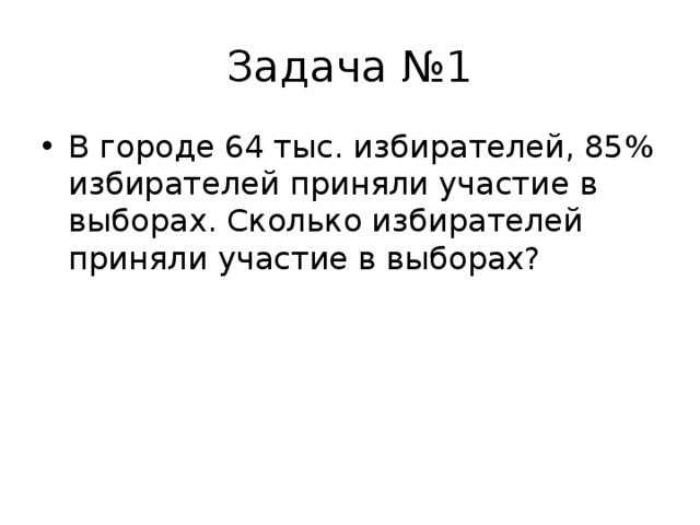 Задача №1 В городе 64 тыс. избирателей, 85% избирателей приняли участие в выборах. Сколько избирателей приняли участие в выборах? 