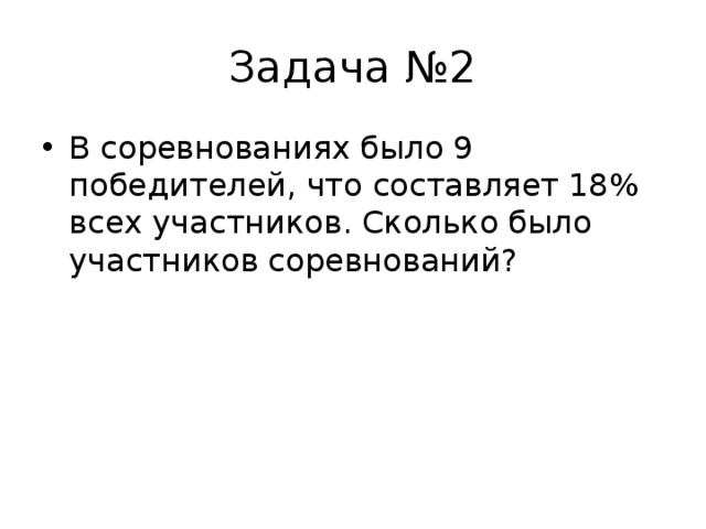 Задача №2 В соревнованиях было 9 победителей, что составляет 18% всех участников. Сколько было участников соревнований? 