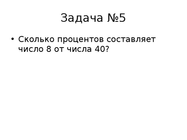 Задача №5 Сколько процентов составляет число 8 от числа 40? 