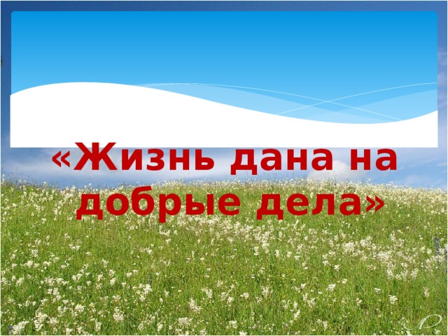   «Жизнь дана на добрые дела» 