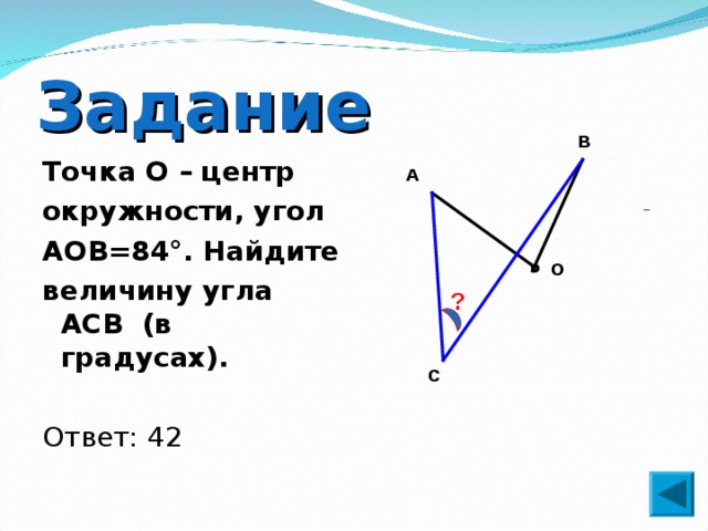 Задание В Точка О – центр окружности, угол AOB=84°. Найдите величину угла ACB (в градусах).  Ответ: 42 А О  ? С 