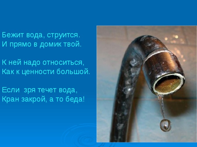 Бежит вода, струится. И прямо в домик твой. К ней надо относиться, Как к ценности большой. Если зря течет вода, Кран закрой, а то беда! 