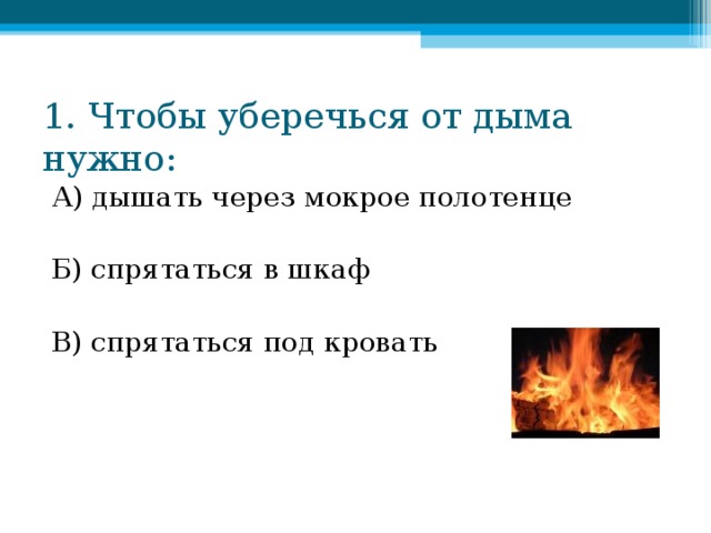 1. Чтобы уберечься от дыма нужно: А) дышать через мокрое полотенце Б) спрятаться в шкаф В) спрятаться под кровать 