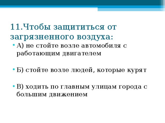 11.Чтобы защититься от загрязненного воздуха: А) не стойте возле автомобиля с работающим двигателем  Б) стойте возле людей, которые курят  В) ходить по главным улицам города с большим движением 