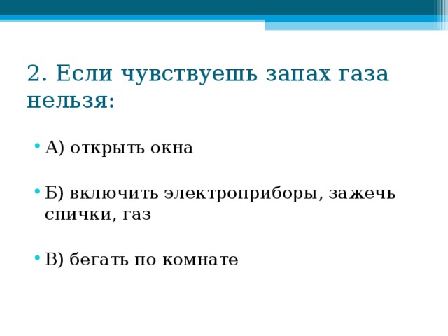 2. Если чувствуешь запах газа нельзя: А) открыть окна  Б) включить электроприборы, зажечь спички, газ  В) бегать по комнате  