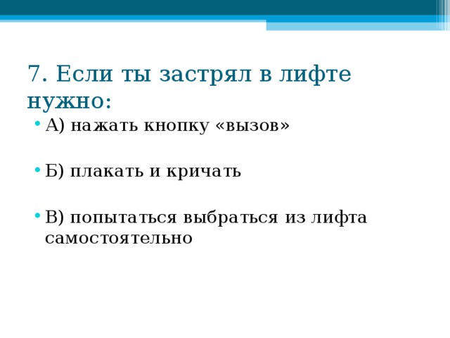 7. Если ты застрял в лифте нужно: А) нажать кнопку «вызов»  Б) плакать и кричать  В) попытаться выбраться из лифта самостоятельно 