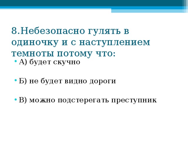 8.Небезопасно гулять в одиночку и с наступлением темноты потому что: А) будет скучно  Б) не будет видно дороги  В) можно подстерегать преступник 