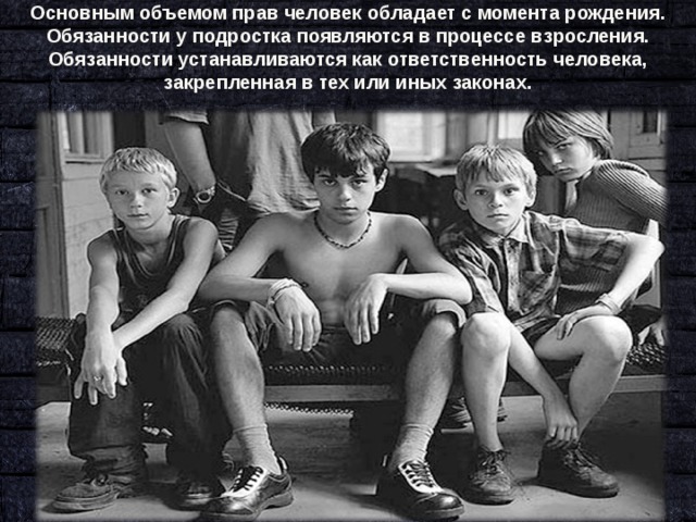 Основным объемом прав человек обладает с момента рождения. Обязанности у подростка появляются в процессе взросления. Обязанности устанавливаются как ответственность человека, закрепленная в тех или иных законах. 