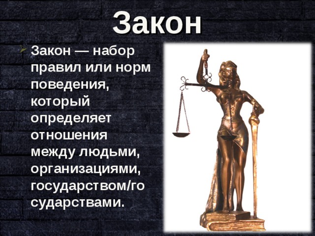 Закон Закон — набор правил или норм поведения, который определяет отношения между людьми, организациями, государством/государствами. 