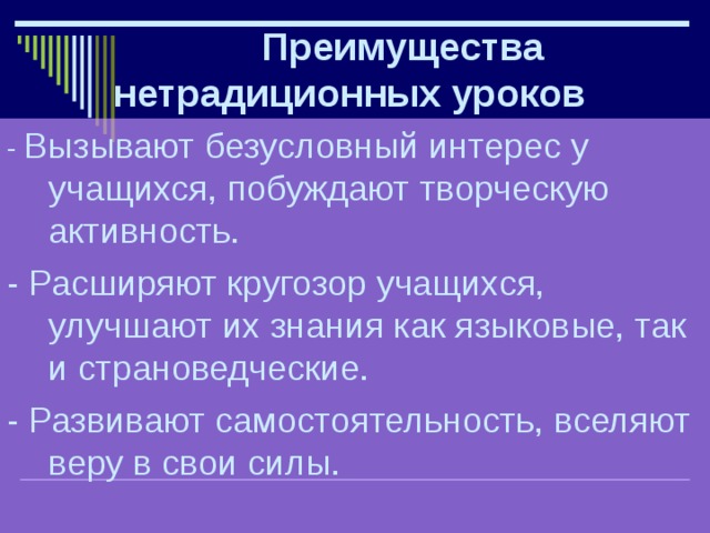  Преимущества нетрадиционных уроков  - Вызывают безусловный интерес у учащихся, побуждают творческую активность. - Расширяют кругозор учащихся, улучшают их знания как языковые, так и страноведческие. - Развивают самостоятельность, вселяют веру в свои силы. 