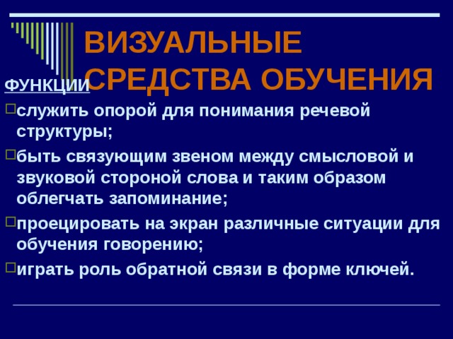 ВИЗУАЛЬНЫЕ СРЕДСТВА ОБУЧЕНИЯ ФУНКЦИИ служить опорой для понимания речевой структуры; быть связующим звеном между смысловой и звуковой стороной слова и таким образом облегчать запоминание; проецировать на экран различные ситуации для обучения говорению; играть роль обратной связи в форме ключей.  
