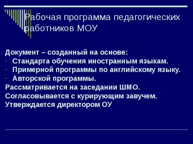 Рабочая программа педагогических работников МОУ Документ – созданный на основе: Стандарта обучения иностранным языкам. Примерной программы по английскому языку. Авторской программы. Рассматривается на заседании ШМО. Согласовывается с курирующим завучем. Утверждается директором ОУ 