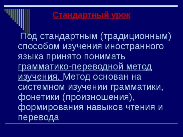 Стандартный урок  Под стандартным (традиционным) способом изучения иностранного языка принято понимать грамматико-переводной метод изучения. Метод основан на системном изучении грамматики, фонетики (произношения), формирования навыков чтения и перевода . 