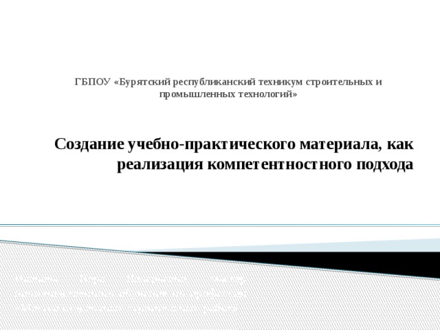 ГБПОУ «Бурятский республиканский техникум строительных и промышленных технологий»   Создание учебно-практического материала, как реализация компетентностного подхода Иванова Вера Валерьевна, мастер производственного обучения по профессии «Мастер отделочных строительных работ» 