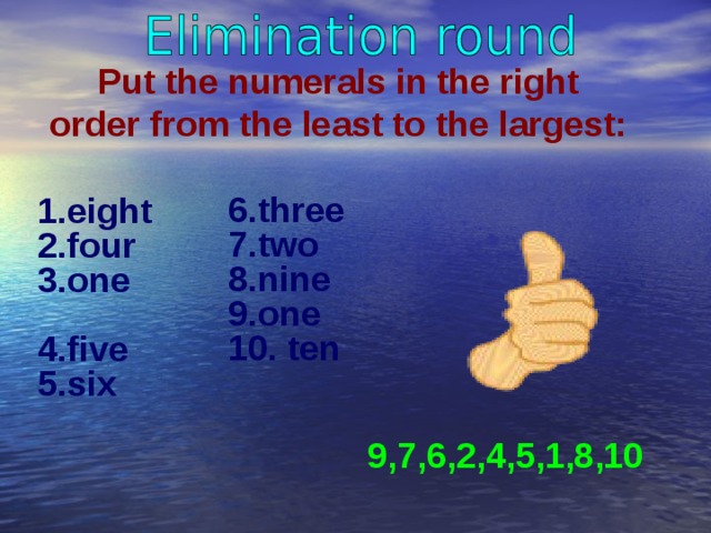 Put the numerals in the right order from the least to the largest: 1.eight 2.four 3.one 4.five 5.six   6.three 7 .two 8.nine 9.one 10. ten 9,7,6,2,4,5,1,8,10 