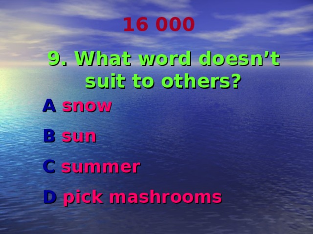 16 000 9. What word doesn’t suit to others? A snow B sun C summer D pick mashrooms  