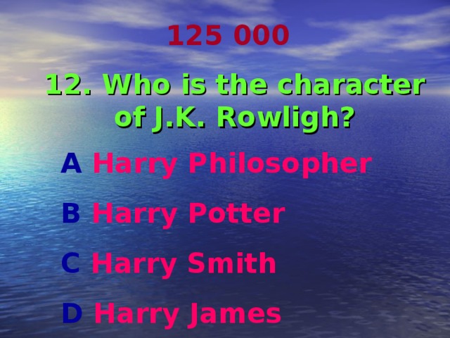 125 000 12. Who is the character of J.K. Rowligh? A Harry Philosopher  B Harry Potter C Harry Smith D Harry James 
